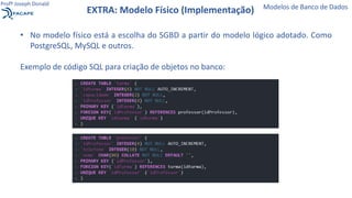 • No modelo físico está a escolha do SGBD a partir do modelo lógico adotado. Como
PostgreSQL, MySQL e outros.
Exemplo de código SQL para criação de objetos no banco:
EXTRA: Modelo Físico (Implementação) Modelos de Banco de Dados
Profº Joseph Donald
 