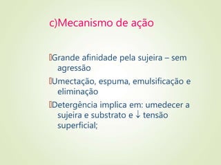 c)Mecanismo de ação
🠶Grande afinidade pela sujeira – sem
agressão
🠶Umectação, espuma, emulsificação e
eliminação
🠶Detergência implica em: umedecer a
sujeira e substrato e  tensão
superficial;
 