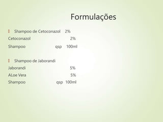 Formulações
🠶 Shampoo de Cetoconazol 2%
Cetoconazol 2%
Shampoo qsp 100ml
🠶 Shampoo de Jaborandi
Jaborandi 5%
ALoe Vera 5%
Shampoo qsp 100ml
 
