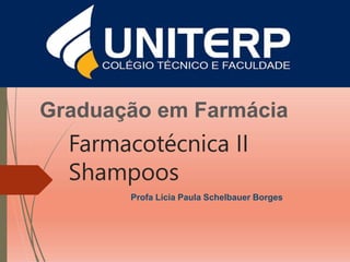 Graduação em Farmácia
Farmacotécnica II
Shampoos
Profa Licia Paula Schelbauer Borges
 