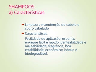 SHAMPOOS
a) Características
Limpeza e manutenção do cabelo e
couro cabeludo
Características:
Facilidade de aplicação; espuma;
enxágue fácil e rápido; penteabilidade e
maleabilidade; fragrância; boa
estabilidade; econômico; inócuo e
biodegradável.
 