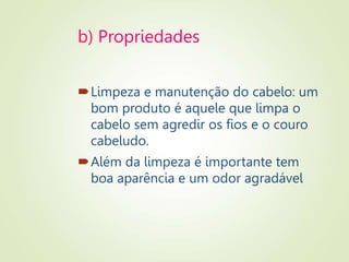 b) Propriedades
Limpeza e manutenção do cabelo: um
bom produto é aquele que limpa o
cabelo sem agredir os fios e o couro
cabeludo.
Além da limpeza é importante tem
boa aparência e um odor agradável
 