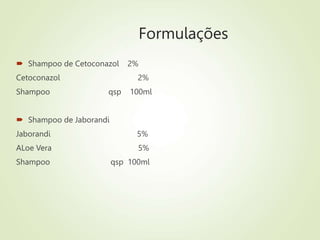 Formulações
 Shampoo de Cetoconazol 2%
Cetoconazol 2%
Shampoo qsp 100ml
 Shampoo de Jaborandi
Jaborandi 5%
ALoe Vera 5%
Shampoo qsp 100ml
 
