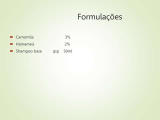 Formulações
 Camomila 3%
 Hamameis 2%
 Shampoo base qsp 50ml
 