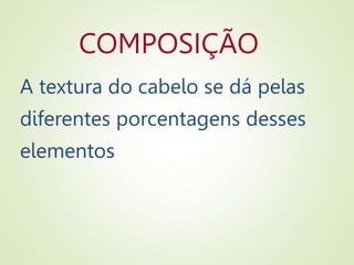 COMPOSIÇÃO
A textura do cabelo se dá pelas
diferentes porcentagens desses
elementos
 