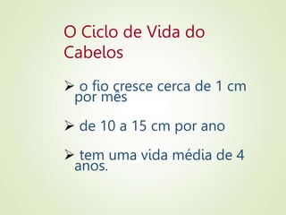 O Ciclo de Vida do
Cabelos
 o fio cresce cerca de 1 cm
por mês
 de 10 a 15 cm por ano
 tem uma vida média de 4
anos.
 