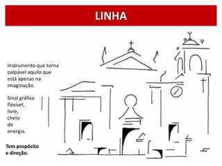LINHA
Sinal gráfico
flexível,
livre,
cheio
de
energia.
Tem propósito
e direção.
Instrumento que torna
palpável aquilo que
está apenas na
imaginação.
 