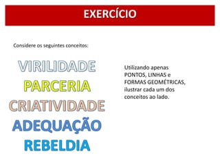 Considere os seguintes conceitos:
Utilizando apenas
PONTOS, LINHAS e
FORMAS GEOMÉTRICAS,
ilustrar cada um dos
conceitos ao lado.
EXERCÍCIO
 