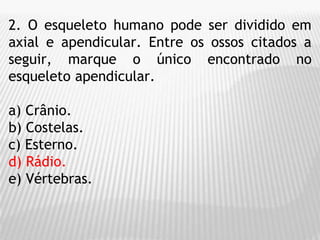 2. O esqueleto humano pode ser dividido em
axial e apendicular. Entre os ossos citados a
seguir, marque o único encontrado no
esqueleto apendicular.
a) Crânio.
b) Costelas.
c) Esterno.
d) Rádio.
e) Vértebras.
 