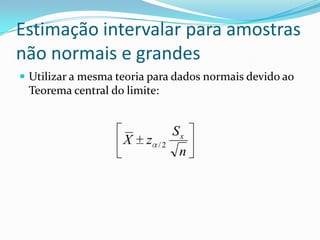 Estimação intervalar para amostras
não normais e grandes
 Utilizar a mesma teoria para dados normais devido ao
 Teorema central do limite:


                                  Sx
                    X    z   /2
                                   n
 