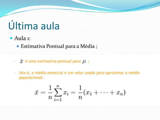 Última aula
 Aula 1:
    Estimativa Pontual para a Média ;
 