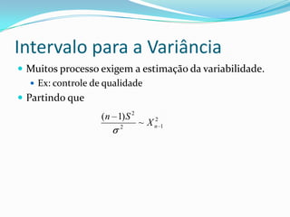 Intervalo para a Variância
 Muitos processo exigem a estimação da variabilidade.
    Ex: controle de qualidade
 Partindo que
                  (n 1) S 2      2
                       2
                              ~ Xn 1
 
