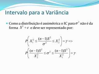 Intervalo para a Variância
                                                2
 Como a distribuição é assimétrica o IC para       não é da
         2
 forma S      e e deve ser representado por:


                      (n 1) S 2
             P X 12        2
                                    2
                                   X2

               (n 1) S 2       2   (n 1) S 2
             P     2
                 X2                  X 12
 