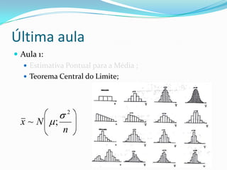 Última aula
 Aula 1:
    Estimativa Pontual para a Média ;
    Teorema Central do Limite;




                2
  x~N       ;
                n
 