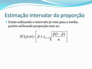 Estimação intervalar da proporção
 Então utilizando o intervalo já visto para a média,
  porém utilizando proporção tem-se:

                                   ˆ    ˆ
                                   p(1 p)
                     ˆ
          IC( p; ) : p z      /2
                                      n
 