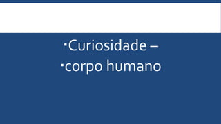 Curiosidade –
corpo humano
 
