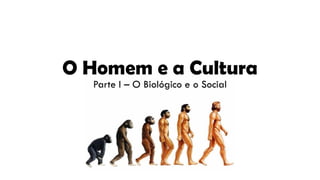 O Homem e a Cultura
Parte I – O Biológico e o Social
 
