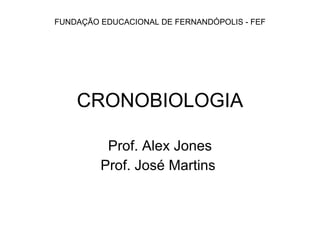 CRONOBIOLOGIA Prof. Alex Jones Prof. José Martins  FUNDAÇÃO EDUCACIONAL DE FERNANDÓPOLIS - FEF 