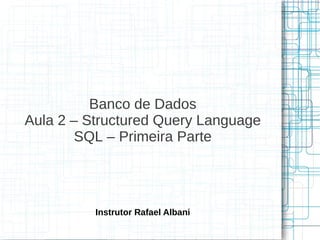 Banco de Dados
Aula 2 – Structured Query Language
        SQL – Primeira Parte




          Instrutor Rafael Albani
 