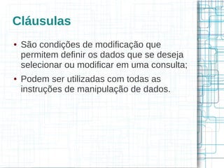 Cláusulas
●   São condições de modificação que
    permitem definir os dados que se deseja
    selecionar ou modificar em uma consulta;
●   Podem ser utilizadas com todas as
    instruções de manipulação de dados.
 