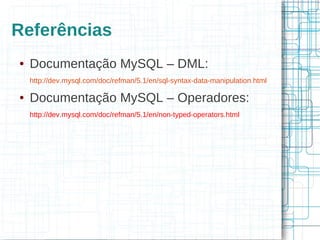 Referências
●   Documentação MySQL – DML:
    http://dev.mysql.com/doc/refman/5.1/en/sql-syntax-data-manipulation.html

●   Documentação MySQL – Operadores:
    http://dev.mysql.com/doc/refman/5.1/en/non-typed-operators.html
 