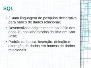 SQL
●   É uma linguagem de pesquisa declarativa
    para banco de dados relacional;
●   Desenvolvida originalmente no início dos
    anos 70 nos laboratórios da IBM em San
    Jose;
●   Padrão de busca, inserção, deleção e
    alteração de dados em bancos de dados
    relacionais.
 