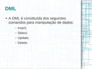 DML
●   A DML é constituída dos seguintes
    comandos para manipulação de dados:
       –   Insert;
       –   Select;
       –   Update;
       –   Delete.
 