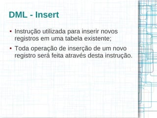 DML - Insert
●   Instrução utilizada para inserir novos
    registros em uma tabela existente;
●   Toda operação de inserção de um novo
    registro será feita através desta instrução.
 