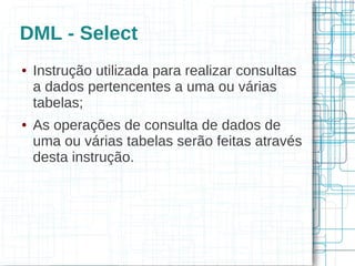 DML - Select
●   Instrução utilizada para realizar consultas
    a dados pertencentes a uma ou várias
    tabelas;
●   As operações de consulta de dados de
    uma ou várias tabelas serão feitas através
    desta instrução.
 