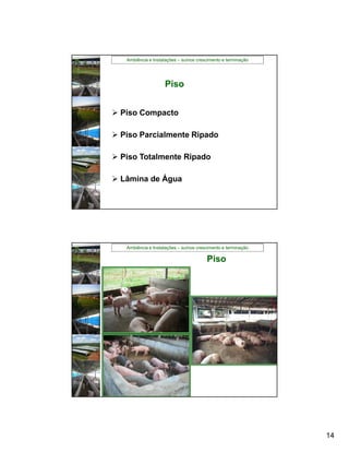 Ambiência e Instalações – suínos crescimento e terminação




                    Piso


 Piso Compacto

 Piso Parcialmente Ripado

 Piso Totalmente Ripado

 Lâmina de Água




   Ambiência e Instalações – suínos crescimento e terminação

                                        Piso




                                                               14
 