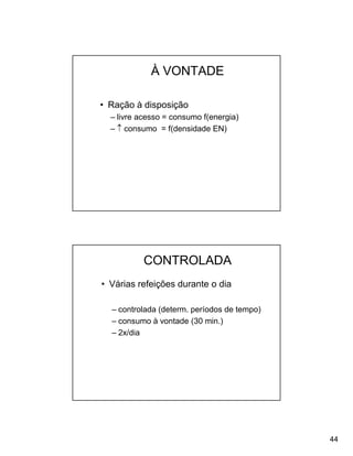 À VONTADE

• Ração à disposição
  – livre acesso = consumo f(energia)
  –  consumo = f(densidade EN)




           CONTROLADA
• Várias refeições durante o dia

  – controlada (determ. períodos de tempo)
  – consumo à vontade (30 min.)
  – 2x/dia




                                             44
 