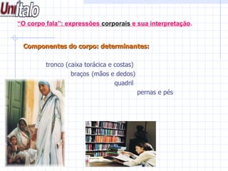 “ O corpo fala”: expressões  corporais  e sua interpretação . Componentes do corpo: determinantes:   tronco (caixa torácica e costas)   braços (mãos e dedos) quadril pernas e pés 