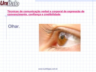   Olhar. Técnicas de comunicação verbal e corporal de expressão de convencimento, confiança e credibilidade . www.luizfelippe.com.br 