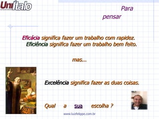 Para pensar Eficácia  significa fazer um trabalho com rapidez.  Eficiência  significa fazer um trabalho bem feito. mas... Excelência  significa fazer as duas coisas. Qual  a  sua   escolha ? Prof. Luiz Felippe www.luizfelippe.com.br 