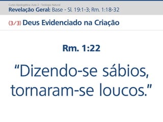 Rm. 1:22
“Dizendo-se sábios,
tornaram-se loucos.”
Curso Apologética: Aula 2 - Teologia Natural
Revelação Geral: Base - Sl. 19:1-3; Rm. 1:18-32
(3/3) Deus Evidenciado na Criação
 