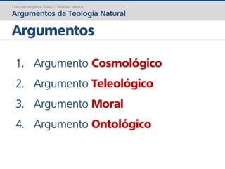 Curso Apologética: Aula 2 - Teologia Natural
Argumentos da Teologia Natural
Argumentos
1. Argumento Cosmológico
2. Argumento Teleológico
3. Argumento Moral
4. Argumento Ontológico
 
