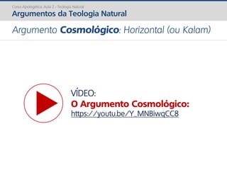 Curso Apologética: Aula 2 - Teologia Natural
Argumentos da Teologia Natural
Argumento Cosmológico: Horizontal (ou Kalam)
VÍDEO:
O Argumento Cosmológico:
https://youtu.be/Y_MNBiwqCC8
 