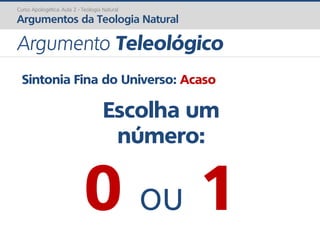 Sintonia Fina do Universo: Acaso
Escolha um
número:
0 ou 1
Curso Apologética: Aula 2 - Teologia Natural
Argumentos da Teologia Natural
Argumento Teleológico
 