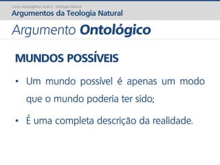 MUNDOS POSSÍVEIS
• Um mundo possível é apenas um modo
que o mundo poderia ter sido;
• É uma completa descrição da realidade.
Curso Apologética: Aula 2 - Teologia Natural
Argumentos da Teologia Natural
Argumento Ontológico
 