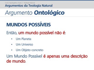 MUNDOS POSSÍVEIS
Então, um mundo possível não é:
• Um Planeta
• Um Universo
• Um Objeto concreto
Um Mundo Possível é apenas uma descrição
de mundo.
Curso Apologética: Aula 2 - Teologia Natural
Argumentos da Teologia Natural
Argumento Ontológico
 