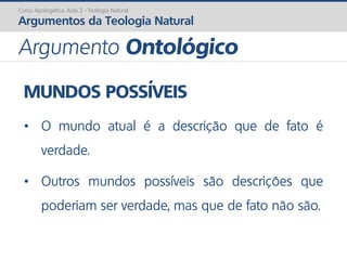 MUNDOS POSSÍVEIS
• O mundo atual é a descrição que de fato é
verdade.
• Outros mundos possíveis são descrições que
poderiam ser verdade, mas que de fato não são.
Curso Apologética: Aula 2 - Teologia Natural
Argumentos da Teologia Natural
Argumento Ontológico
 