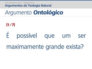 [1/7]
É possível que um ser
maximamente grande exista?
Curso Apologética: Aula 2 - Teologia Natural
Argumentos da Teologia Natural
Argumento Ontológico
 
