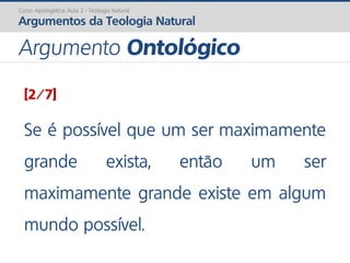 [2/7]
Se é possível que um ser maximamente
grande exista, então um ser
maximamente grande existe em algum
mundo possível.
Curso Apologética: Aula 2 - Teologia Natural
Argumentos da Teologia Natural
Argumento Ontológico
 
