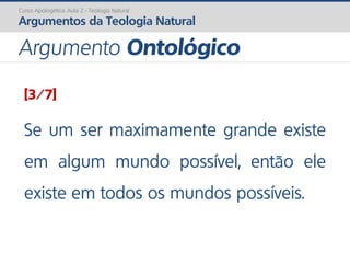 [3/7]
Se um ser maximamente grande existe
em algum mundo possível, então ele
existe em todos os mundos possíveis.
Curso Apologética: Aula 2 - Teologia Natural
Argumentos da Teologia Natural
Argumento Ontológico
 