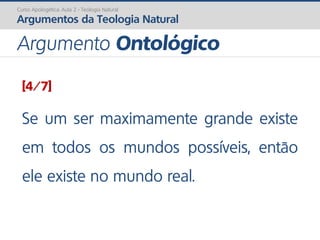 [4/7]
Se um ser maximamente grande existe
em todos os mundos possíveis, então
ele existe no mundo real.
Curso Apologética: Aula 2 - Teologia Natural
Argumentos da Teologia Natural
Argumento Ontológico
 