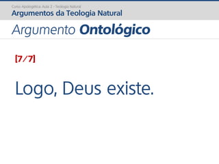 [7/7]
Logo, Deus existe.
Curso Apologética: Aula 2 - Teologia Natural
Argumentos da Teologia Natural
Argumento Ontológico
 
