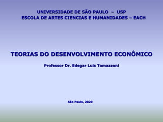 UNIVERSIDADE DE SÃO PAULO – USP
ESCOLA DE ARTES CIENCIAS E HUMANIDADES – EACH
TEORIAS DO DESENVOLVIMENTO ECONÔMICO
Professor Dr. Edegar Luis Tomazzoni
São Paulo, 2020
 