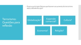 Terrorismo:
Questões para
reflexão
 Quais os principais fatores que levaram ao aumento do terrorismo
após a década de 1970?
Globalização?
Expansão
comercial?
Cultura?
Economia? Religião?
 