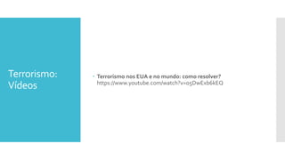 Terrorismo:
Vídeos
 Terrorismo nos EUA e no mundo: como resolver?
https://www.youtube.com/watch?v=o5DwExb6kEQ
 