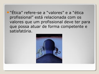 “Ética” refere-se a “valores” e a “ética
profissional” está relacionada com os
valores que um profissional deve ter para
que possa atuar de forma competente e
satisfatória.
 